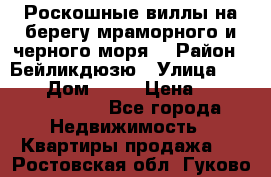 Роскошные виллы на берегу мраморного и черного моря. › Район ­ Бейликдюзю › Улица ­ 1 250 › Дом ­ 12 › Цена ­ 4 146 316 800 - Все города Недвижимость » Квартиры продажа   . Ростовская обл.,Гуково г.
